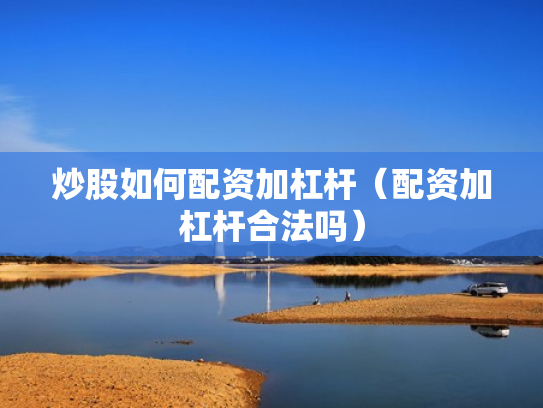 炒股如何配资加杠杆（配资加杠杆合法吗）