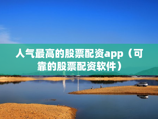 人气最高的股票配资app（可靠的股票配资软件）