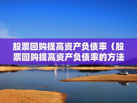 股票回购提高资产负债率（股票回购提高资产负债率的方法）