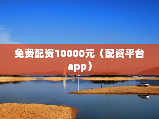 免费配资10000元（配资平台app）