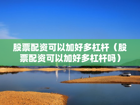 股票配资可以加好多杠杆（股票配资可以加好多杠杆吗）