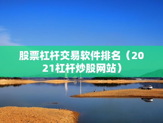 股票杠杆交易软件排名（2021杠杆炒股网站）