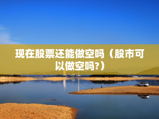 现在股票还能做空吗（股市可以做空吗?）