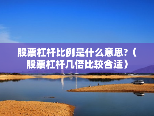 股票杠杆比例是什么意思?（股票杠杆几倍比较合适）