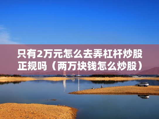 只有2万元怎么去弄杠杆炒股正规吗（两万块钱怎么炒股）