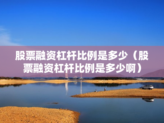 股票融资杠杆比例是多少（股票融资杠杆比例是多少啊）