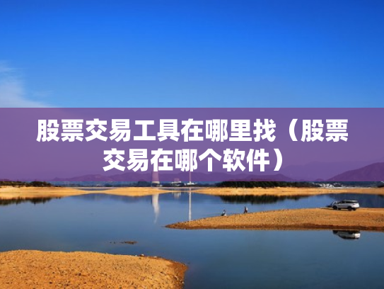 股票交易工具在哪里找（股票交易在哪个软件）