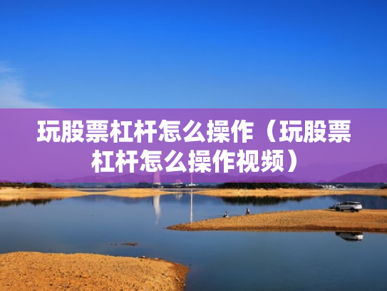 玩股票杠杆怎么操作（玩股票杠杆怎么操作视频）