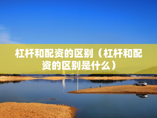 杠杆和配资的区别（杠杆和配资的区别是什么）