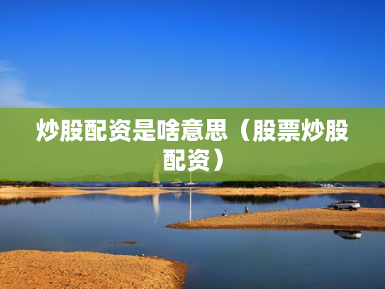 炒股配资是啥意思（股票炒股配资）