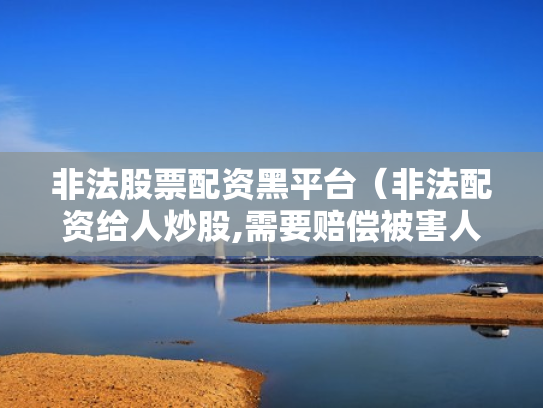 非法股票配资黑平台（非法配资给人炒股,需要赔偿被害人损失吗）