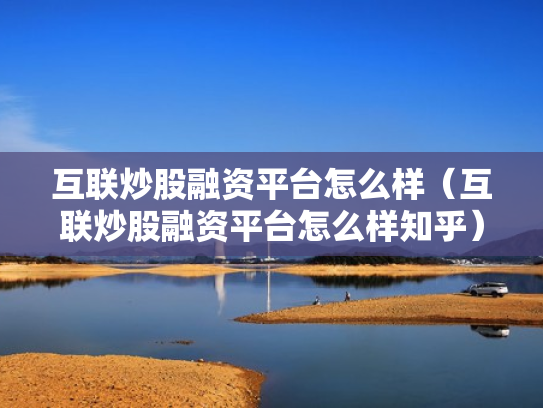 互联炒股融资平台怎么样（互联炒股融资平台怎么样知乎）