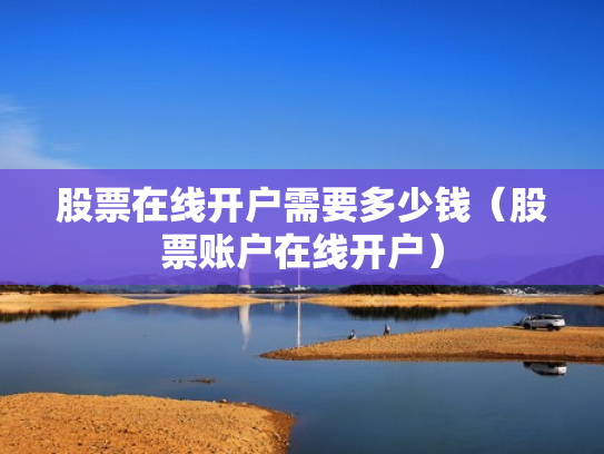 股票在线开户需要多少钱（股票账户在线开户）