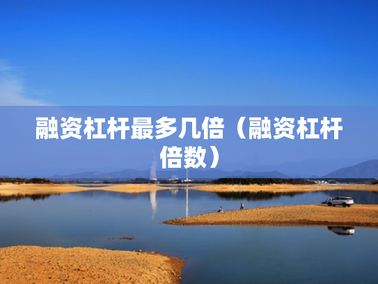 融资杠杆最多几倍（融资杠杆倍数）