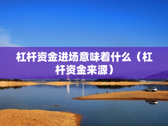 杠杆资金进场意味着什么（杠杆资金来源）
