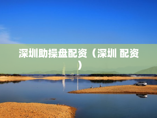 深圳助操盘配资（深圳 配资）