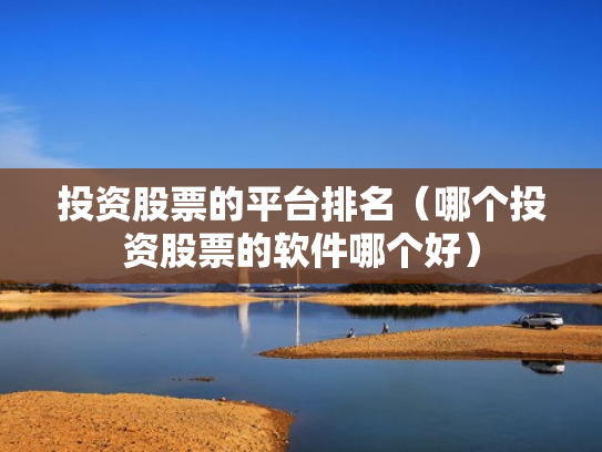投资股票的平台排名（哪个投资股票的软件哪个好）