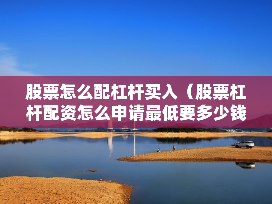 股票怎么配杠杆买入（股票杠杆配资怎么申请最低要多少钱）
