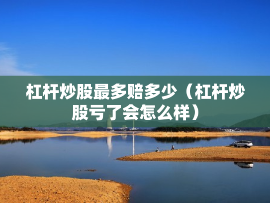 杠杆炒股最多赔多少（杠杆炒股亏了会怎么样）