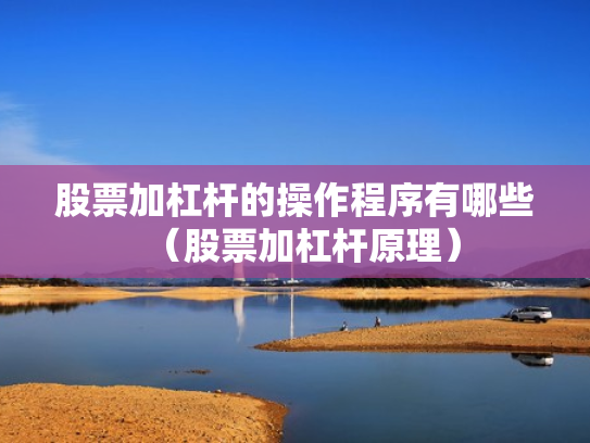 股票加杠杆的操作程序有哪些（股票加杠杆原理）