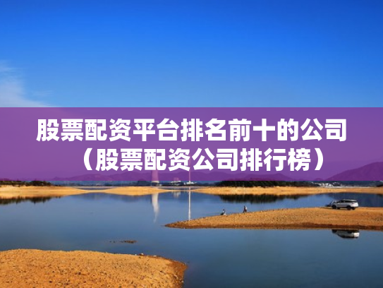 股票配资平台排名前十的公司（股票配资公司排行榜）