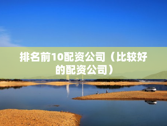 排名前10配资公司（比较好的配资公司）
