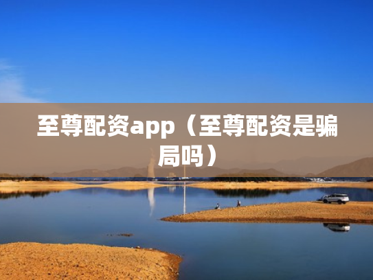 至尊配资app（至尊配资是骗局吗）
