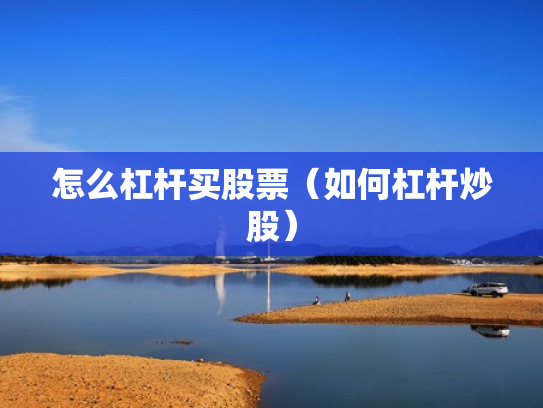 怎么杠杆买股票（如何杠杆炒股）