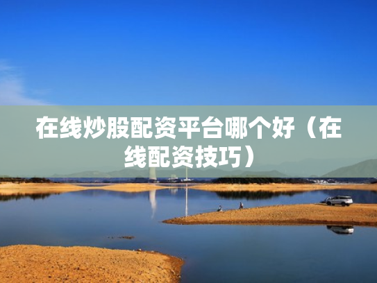 在线炒股配资平台哪个好（在线配资技巧）
