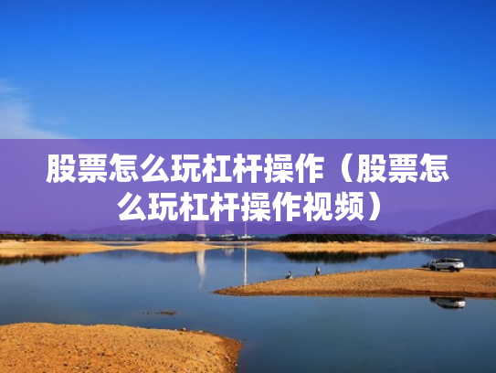 股票怎么玩杠杆操作（股票怎么玩杠杆操作视频）