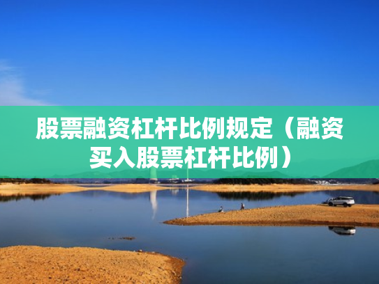 股票融资杠杆比例规定（融资买入股票杠杆比例）