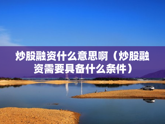 炒股融资什么意思啊（炒股融资需要具备什么条件）