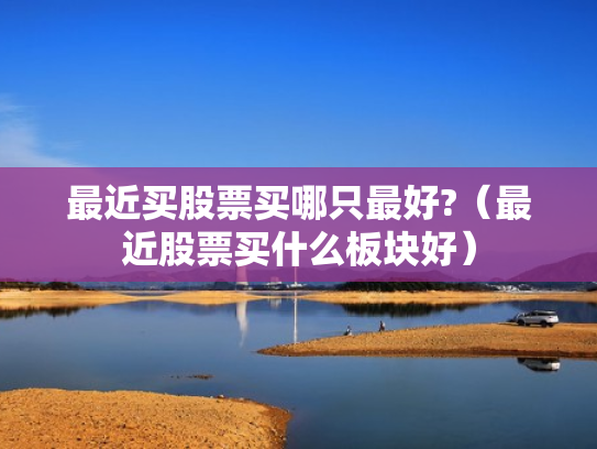 最近买股票买哪只最好?（最近股票买什么板块好）