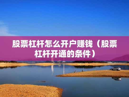 股票杠杆怎么开户赚钱（股票杠杆开通的条件）