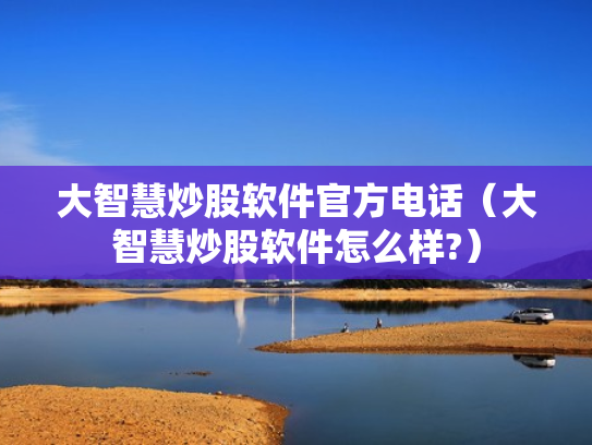 大智慧炒股软件官方电话（大智慧炒股软件怎么样?）