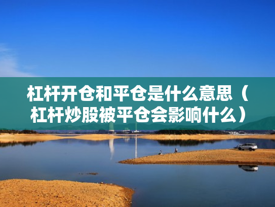 杠杆开仓和平仓是什么意思（杠杆炒股被平仓会影响什么）