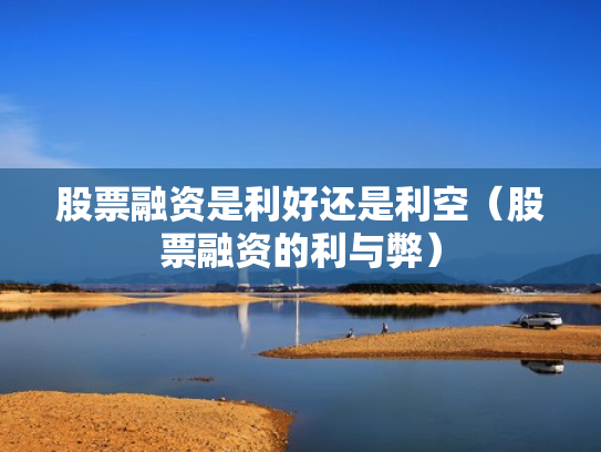 股票融资是利好还是利空（股票融资的利与弊）