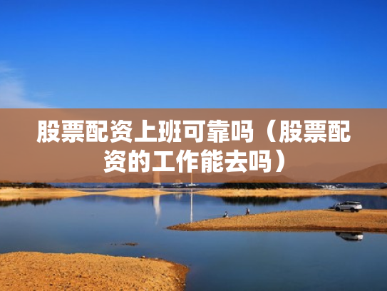 股票配资上班可靠吗（股票配资的工作能去吗）