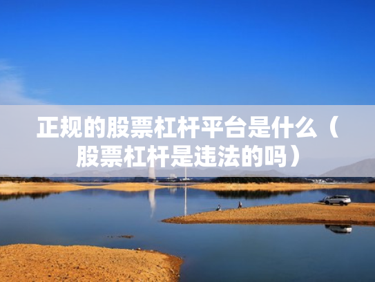 正规的股票杠杆平台是什么（股票杠杆是违法的吗）