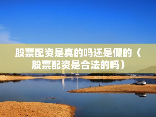 股票配资是真的吗还是假的（股票配资是合法的吗）
