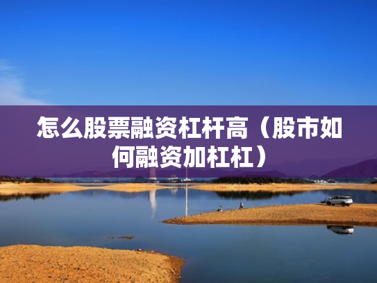 怎么股票融资杠杆高（股市如何融资加杠杠）