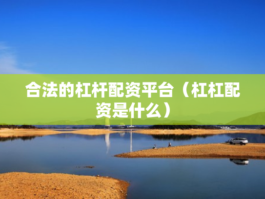 合法的杠杆配资平台（杠杠配资是什么）