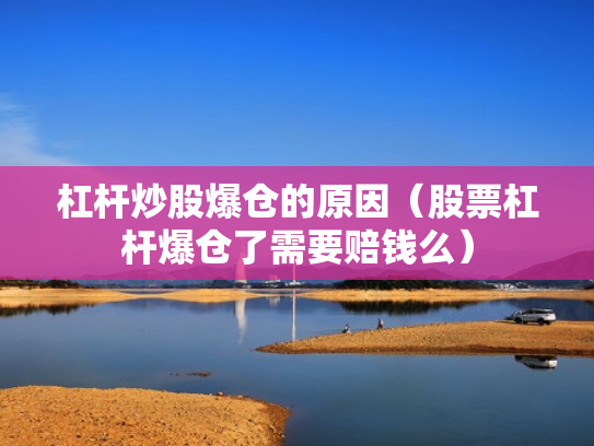 杠杆炒股爆仓的原因（股票杠杆爆仓了需要赔钱么）