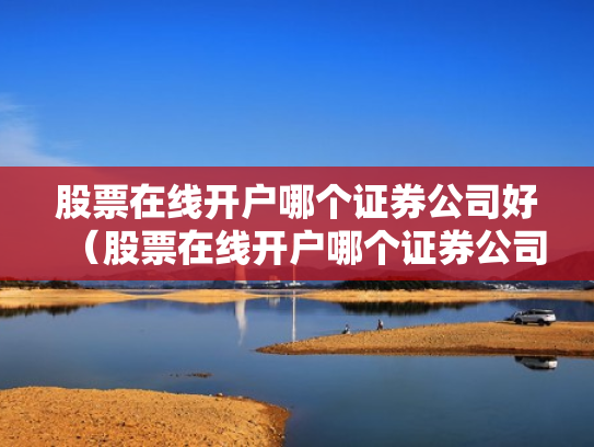 股票在线开户哪个证券公司好（股票在线开户哪个证券公司好一点）