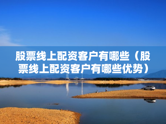 股票线上配资客户有哪些（股票线上配资客户有哪些优势）