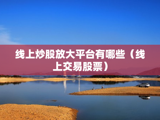 线上炒股放大平台有哪些（线上交易股票）