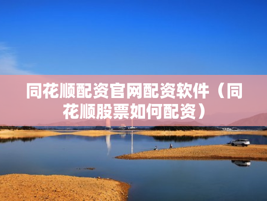 同花顺配资官网配资软件（同花顺股票如何配资）