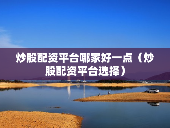 炒股配资平台哪家好一点（炒股配资平台选择）