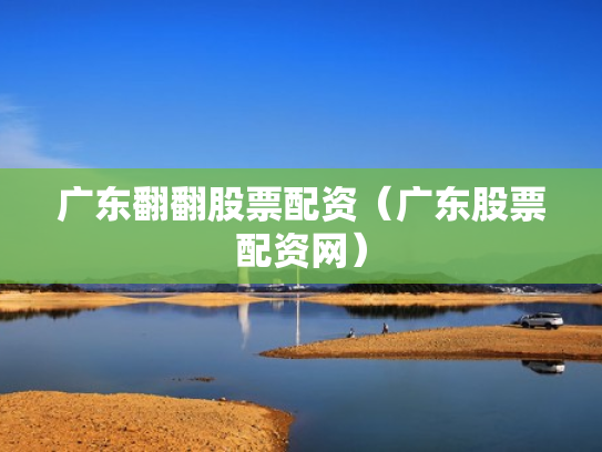 广东翻翻股票配资（广东股票配资网）