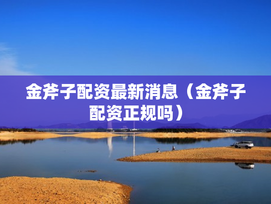 金斧子配资最新消息（金斧子配资正规吗）